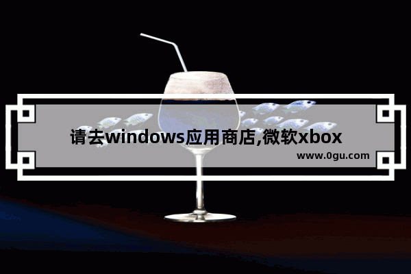 请去windows应用商店,微软xbox游戏商店