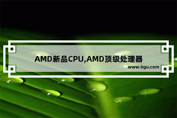 AMD新品CPU,AMD顶级处理器