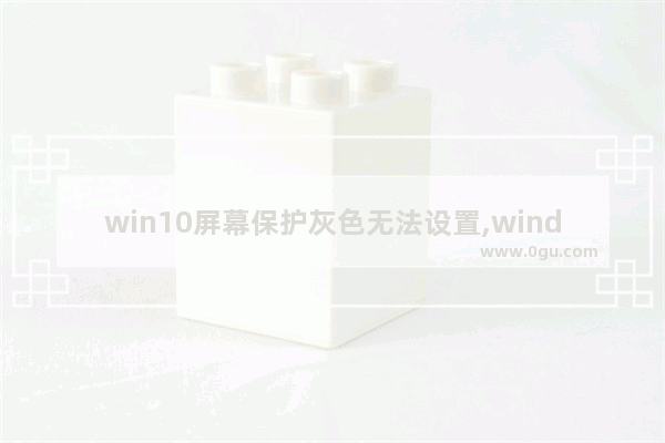 win10屏幕保护灰色无法设置,windows10屏幕保护程序时间灰色怎么修改