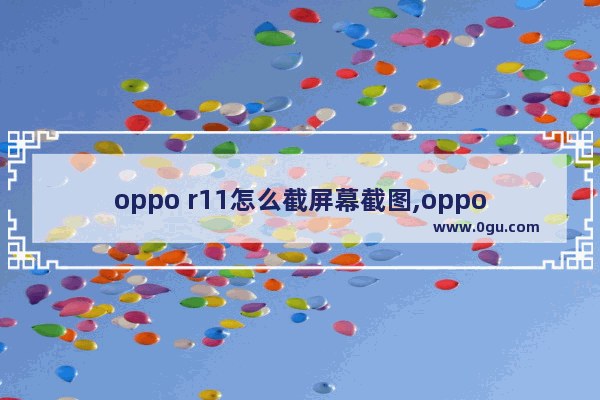 oppo r11怎么截屏幕截图,oppo r11手机截图怎么截