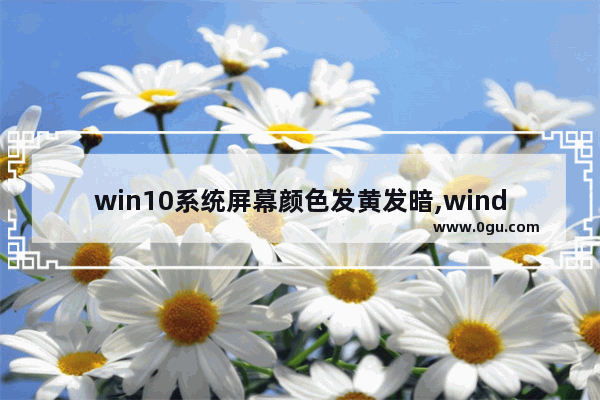 win10系统屏幕颜色发黄发暗,windows10屏幕颜色偏黄