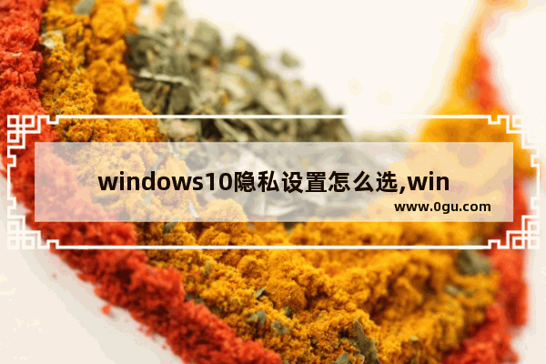 windows10隐私设置怎么选,win10为你的设备选择隐私设置怎么设置好 