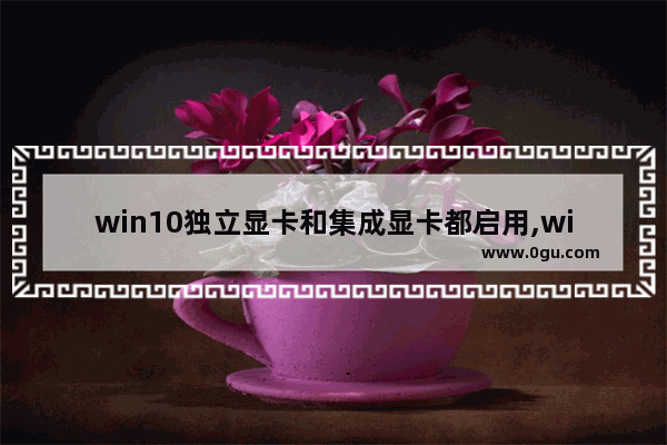 win10独立显卡和集成显卡都启用,win10用集成显卡