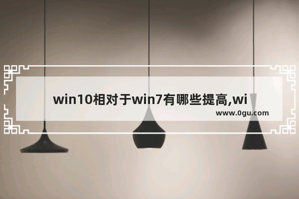 win10相对于win7有哪些提高,win7更好还是win10