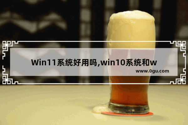 Win11系统好用吗,win10系统和win11系统哪个好