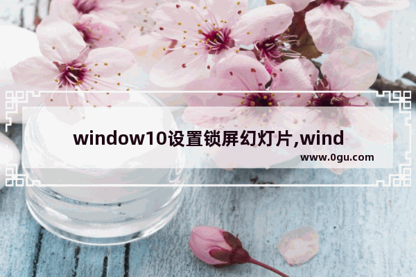 window10设置锁屏幻灯片,windows锁屏幻灯片放映