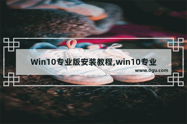 Win10专业版安装教程,win10专业版如何下载安装