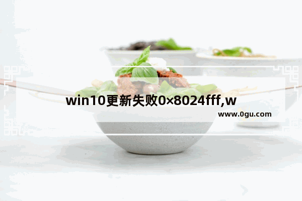 win10更新失败0×8024fff,win10更新失败原因