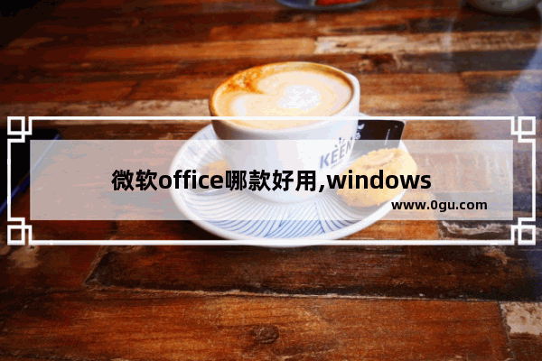 微软office哪款好用,windows office软件中常用的有哪几种