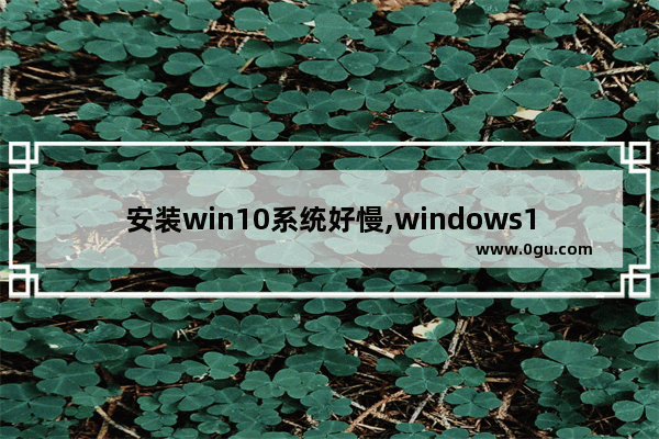 安装win10系统好慢,windows10安装慢