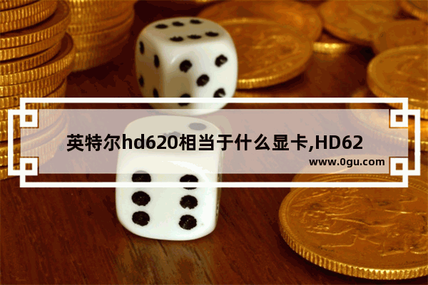 英特尔hd620相当于什么显卡,HD620核显