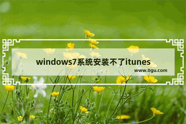 windows7系统安装不了itunes,安装不了itunes完成此安装需要的程序不能运行