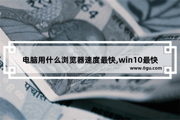 电脑用什么浏览器速度最快,win10最快的浏览器