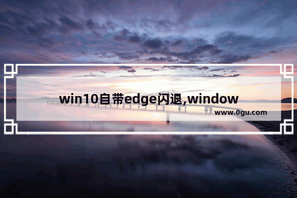 win10自带edge闪退,windows edge闪退