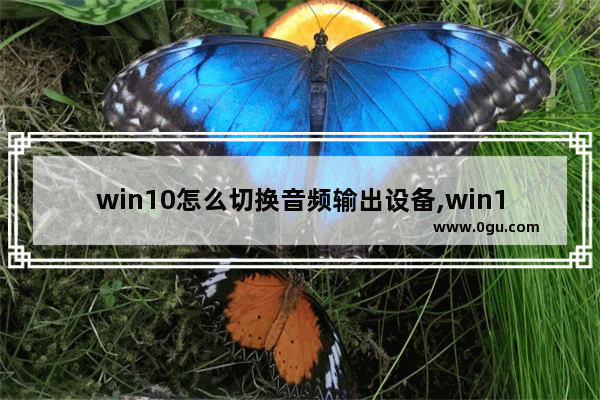 win10怎么切换音频输出设备,win10多个声音输出设备