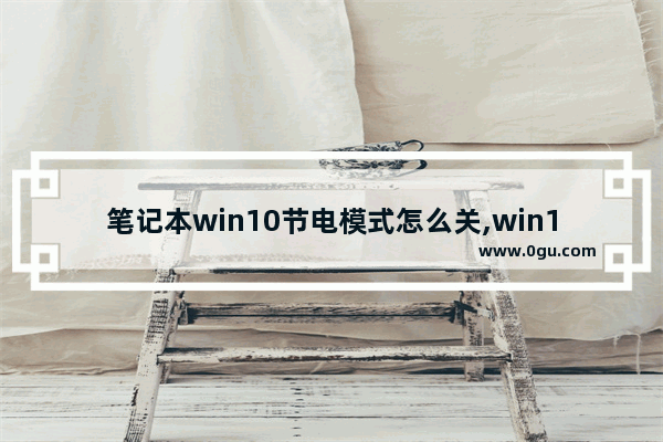 笔记本win10节电模式怎么关,win10省电技巧