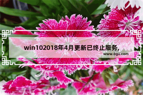 win102018年4月更新已终止服务,2025微软停止Windows10支持