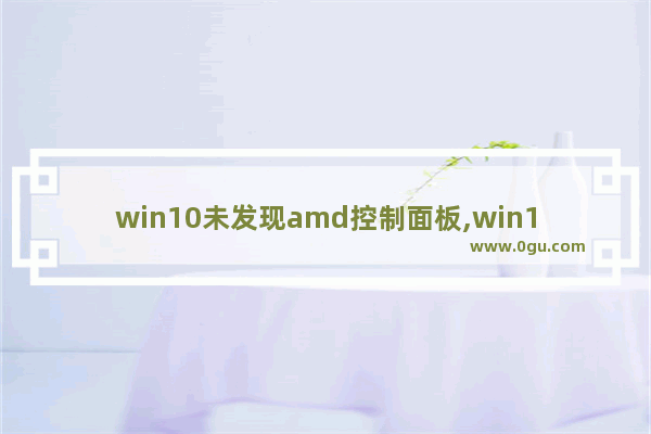 win10未发现amd控制面板,win10未安装amd图形驱动