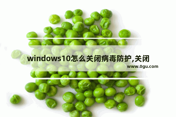 windows10怎么关闭病毒防护,关闭windows10病毒和安全防护