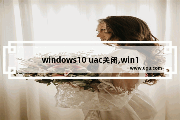 windows10 uac关闭,win10 uac关闭