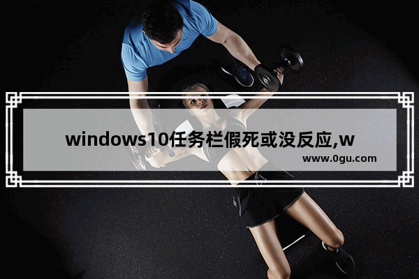 windows10任务栏假死或没反应,win10进系统任务栏假死