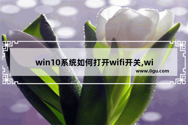 win10系统如何打开wifi开关,win10系统怎么关闭wifi