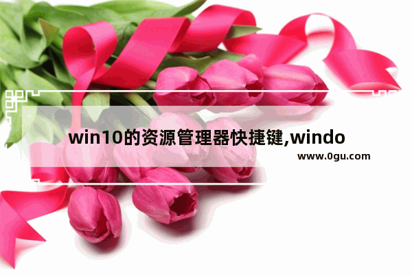 win10的资源管理器快捷键,windows文件资源管理器快捷键