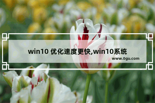 win10 优化速度更快,win10系统如何优化可以提升运行速度