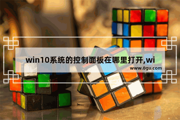 win10系统的控制面板在哪里打开,windows10的控制面板怎么打开