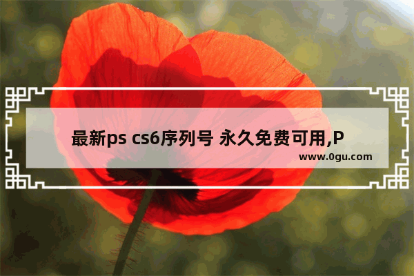 最新ps cs6序列号 永久免费可用,PS CS6 序列号