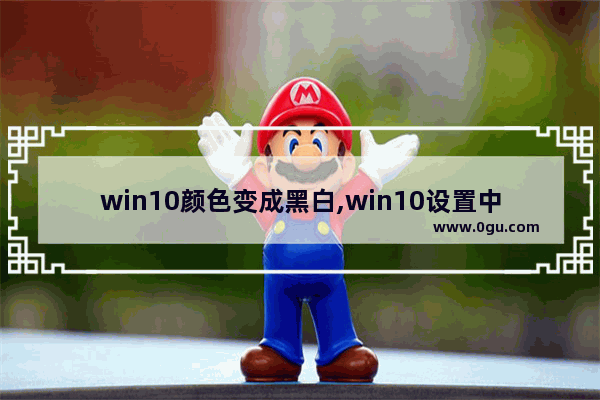 win10颜色变成黑白,win10设置中的颜色怎么由黑色变成白色