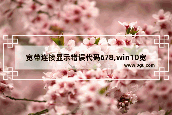 宽带连接显示错误代码678,win10宽带连接错误代码1068