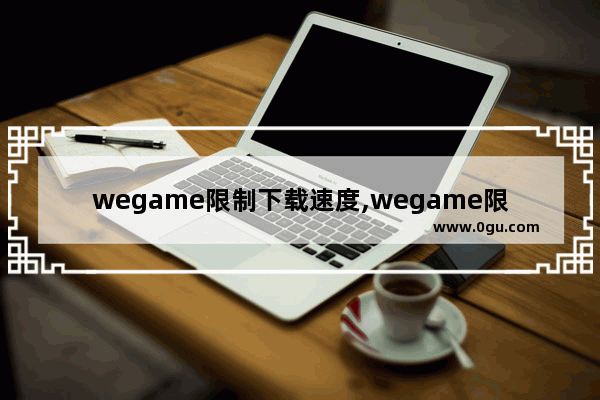 wegame限制下载速度,wegame限速解决办法