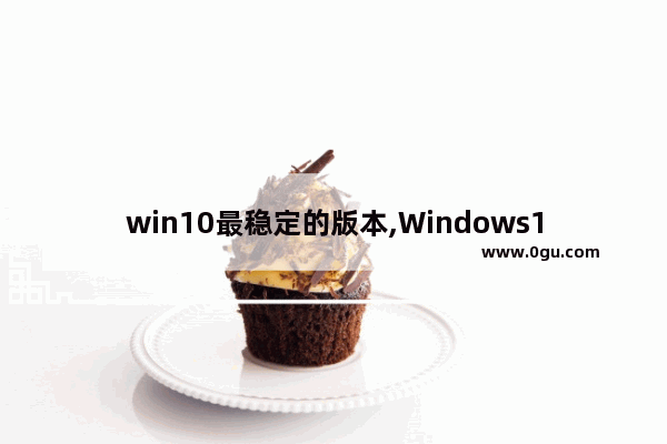 win10最稳定的版本,Windows10哪个版本最稳定