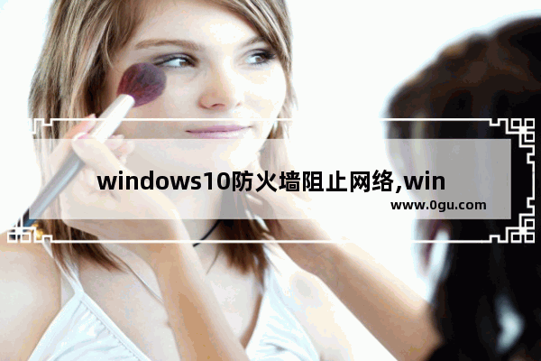 windows10防火墙阻止网络,win10允许通过防火墙的应用