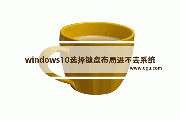 windows10选择键盘布局进不去系统,windows10启动选择键盘布局