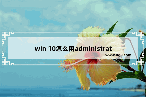 win 10怎么用administrator 权限删除文件,win10电脑删除文件需要administrators的权限怎么办