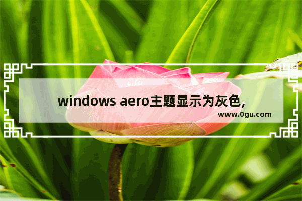 windows aero主题显示为灰色,win10 开启aero