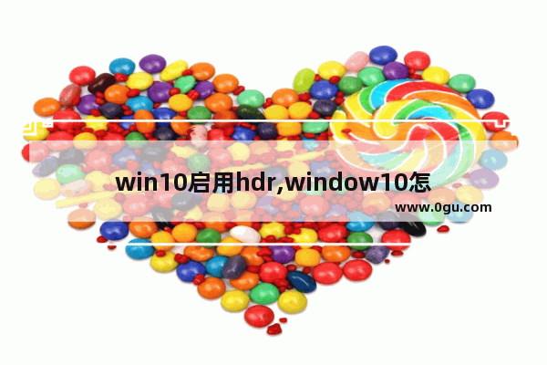 win10启用hdr,window10怎么开启hdr