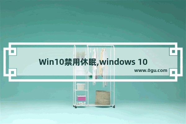 Win10禁用休眠,windows 10启用或禁用休眠