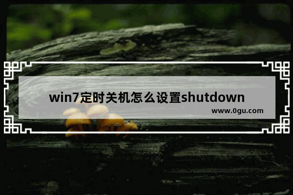 win7定时关机怎么设置shutdown,win7定时关机怎么设置时间