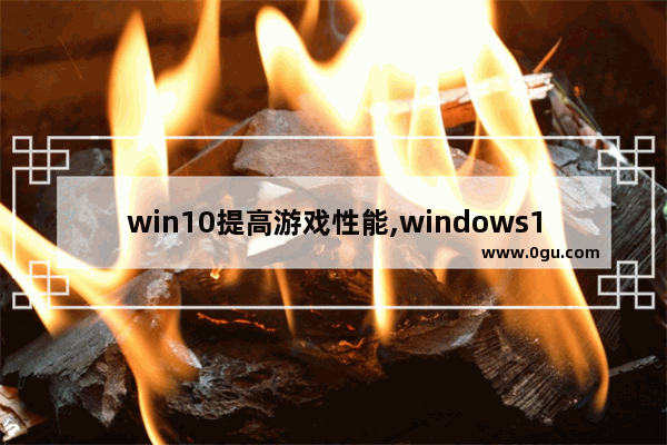 win10提高游戏性能,windows10怎么提升游戏性能