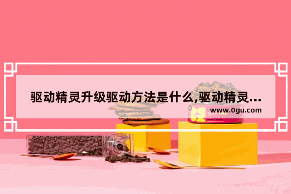 驱动精灵升级驱动方法是什么,驱动精灵如何升级驱动