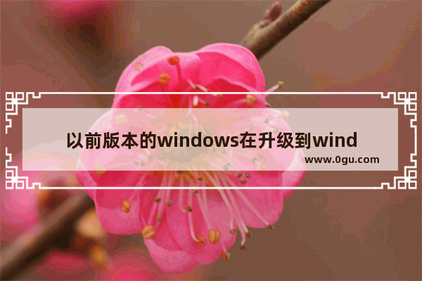 以前版本的windows在升级到windows10之前,windows10升级新版本