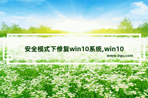 安全模式下修复win10系统,win10安全模式后怎么修复系统