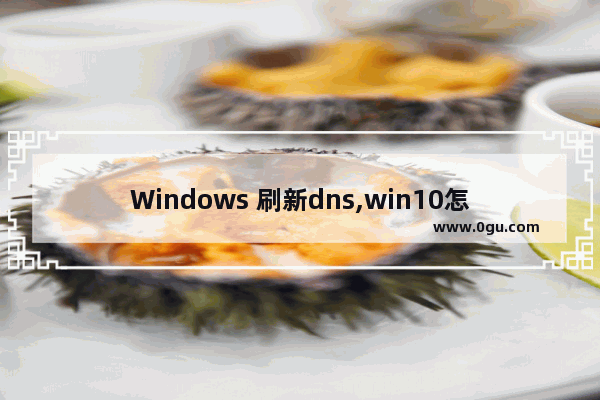 Windows 刷新dns,win10怎么清除dns缓存