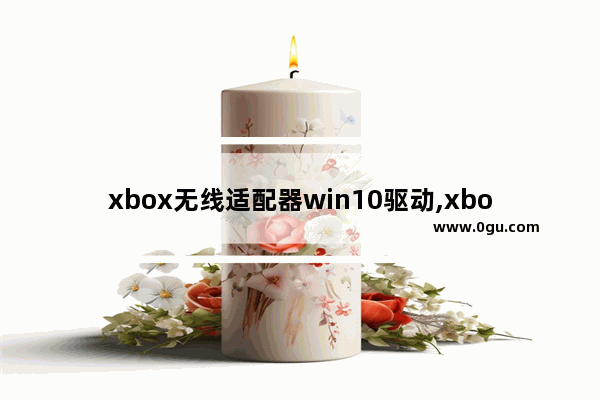 xbox无线适配器win10驱动,xbox手柄windows10适配器