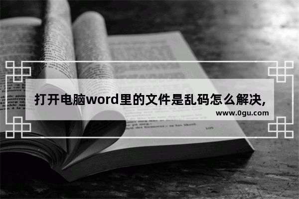 打开电脑word里的文件是乱码怎么解决,word打开乱码怎么回事