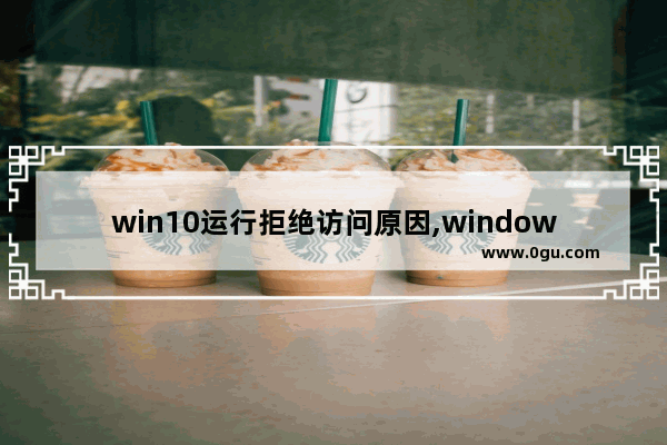 win10运行拒绝访问原因,windows8文件访问被拒绝