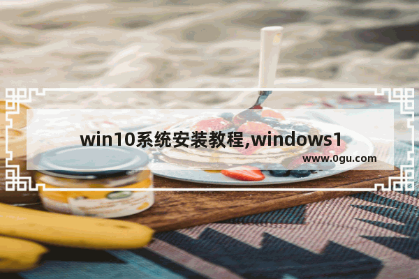 win10系统安装教程,windows10系统下载安装教程